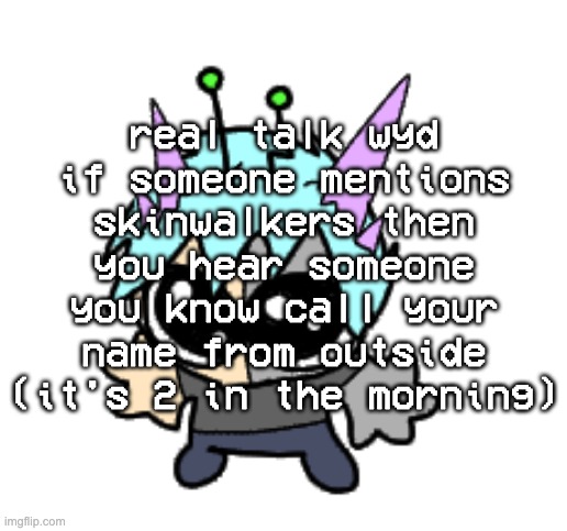 adrenaline shot but hes a silly goober | real talk wyd if someone mentions skinwalkers then you hear someone you know call your name from outside (it's 2 in the morning) | image tagged in adrenaline shot but hes a silly goober | made w/ Imgflip meme maker