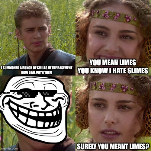 Anakin Padme 4 Panel | I SUMMONED A BUNCH OF SMILES IN THE BASEMENT
NOW DEAL WITH THEM; YOU MEAN LIMES
YOU KNOW I HATE SLIMES; SURELY YOU MEANT LIMES? | image tagged in anakin padme 4 panel | made w/ Imgflip meme maker