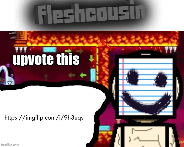 Fleshcousin temp 2.0 | upvote this; https://imgflip.com/i/9h3uqs | image tagged in fleshcousin temp 2 0 | made w/ Imgflip meme maker