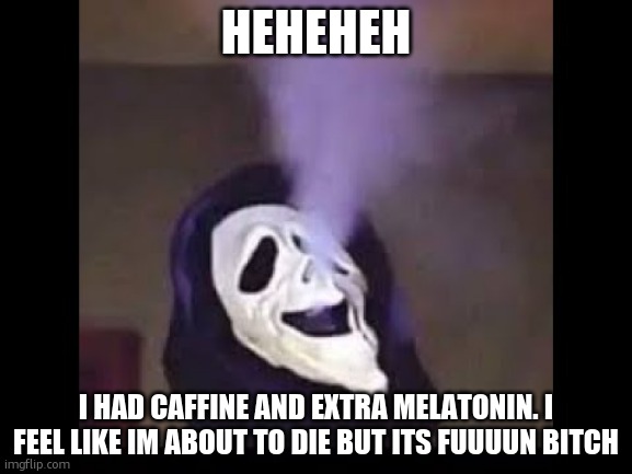 not doing drugs, its all prescribed and shit, i just had caffine and extra sleep shits | HEHEHEH; I HAD CAFFINE AND EXTRA MELATONIN. I FEEL LIKE IM ABOUT TO DIE BUT ITS FUUUUN BITCH | image tagged in smoking ghostface | made w/ Imgflip meme maker