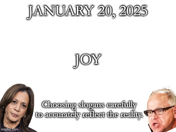 It's as if they knew just how much joy there would be. | JANUARY 20, 2025; JOY; Choosing slogans carefully to accurately reflect the reality. | image tagged in blank white template | made w/ Imgflip meme maker