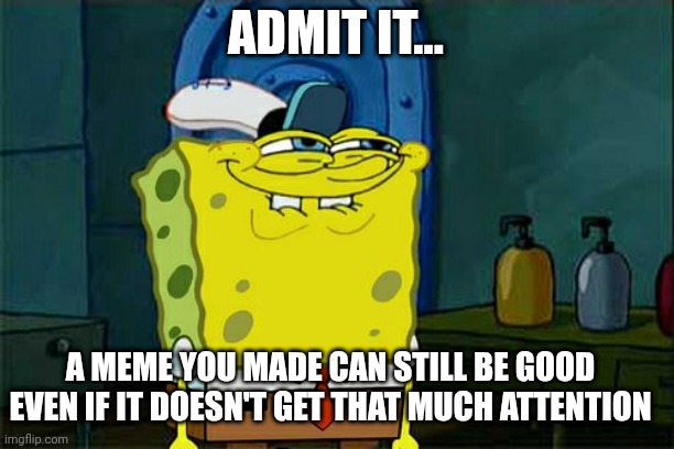 This may not get that much attention, but on the other hand it's still useful. | ADMIT IT... A MEME YOU MADE CAN STILL BE GOOD EVEN IF IT DOESN'T GET THAT MUCH ATTENTION | image tagged in memes,don't you squidward,spongebob,advice,attention,relatable | made w/ Imgflip meme maker