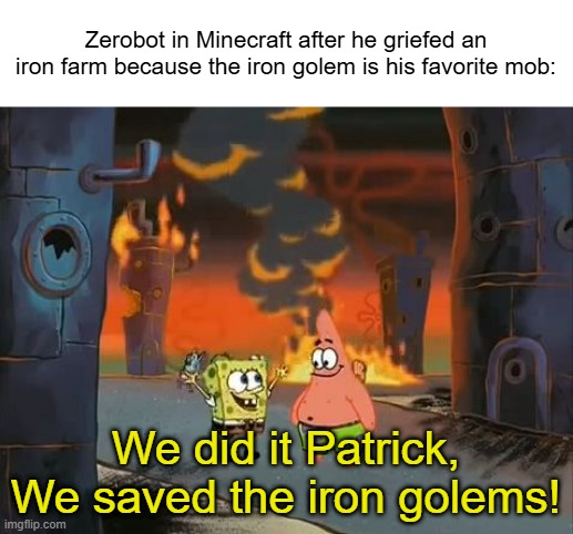 Not me just my character named Zerobot (note: atleast the villagers survive) (note: my fav mob is actually the iron golem) | Zerobot in Minecraft after he griefed an iron farm because the iron golem is his favorite mob:; We did it Patrick, We saved the iron golems! | image tagged in we did it patrick we saved the city | made w/ Imgflip meme maker