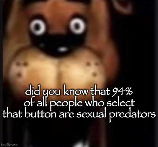 fred fazbar | did you know that 94% of all people who select that button are sexual predators | image tagged in fred fazbar | made w/ Imgflip meme maker