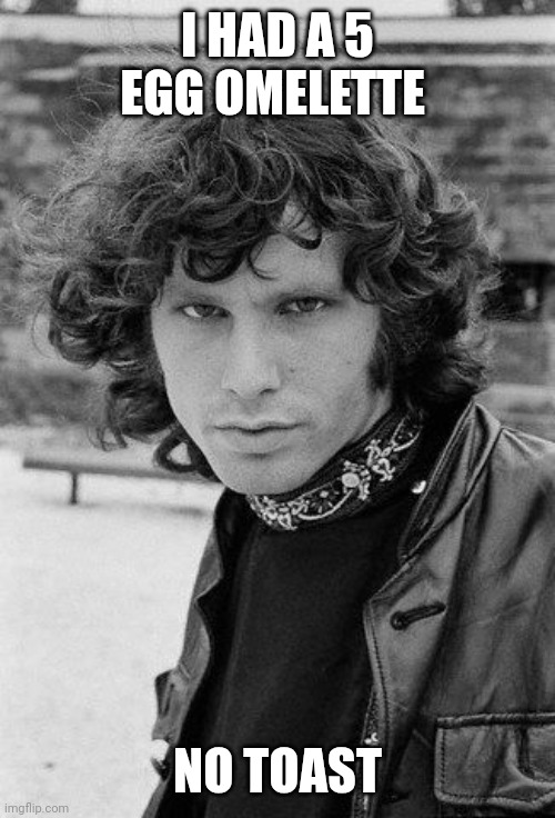 Jim Morrison 13 | I HAD A 5 EGG OMELETTE NO TOAST | image tagged in jim morrison 13 | made w/ Imgflip meme maker