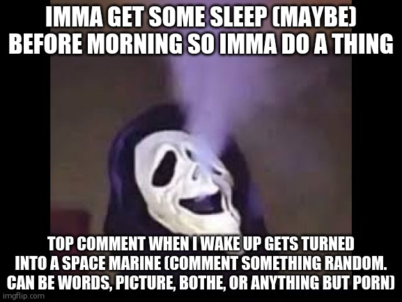 wheeeee i get to die temporarily | IMMA GET SOME SLEEP (MAYBE) BEFORE MORNING SO IMMA DO A THING; TOP COMMENT WHEN I WAKE UP GETS TURNED INTO A SPACE MARINE (COMMENT SOMETHING RANDOM. CAN BE WORDS, PICTURE, BOTHE, OR ANYTHING BUT PORN) | image tagged in smoking ghostface | made w/ Imgflip meme maker