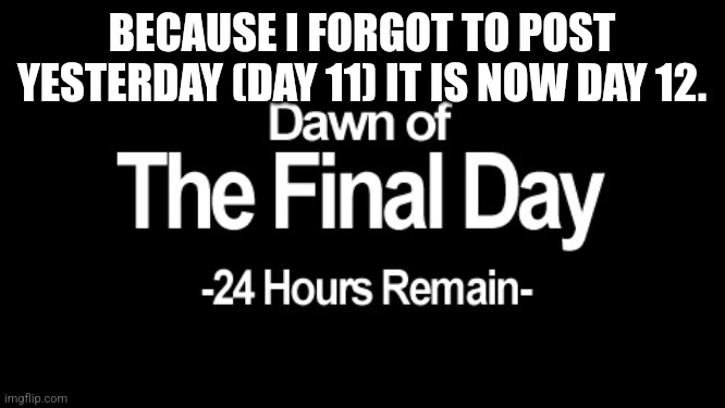 Dawn of the final day | BECAUSE I FORGOT TO POST YESTERDAY (DAY 11) IT IS NOW DAY 12. | image tagged in dawn of the final day | made w/ Imgflip meme maker