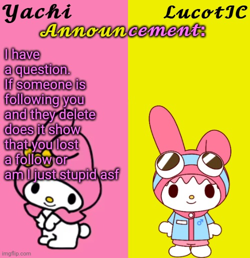 Yachi & LucotIC Duo Announcement Temp | I have a question. 
If someone is following you and they delete does it show that you lost a follow or am I just stupid asf | image tagged in yachi lucotic duo announcement temp | made w/ Imgflip meme maker