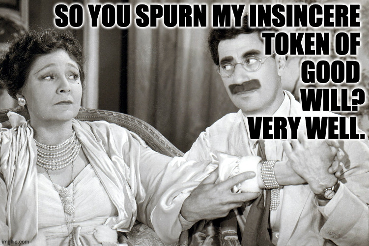 SO YOU SPURN MY INSINCERE 
TOKEN OF 
GOOD 
WILL?
VERY WELL. | made w/ Imgflip meme maker