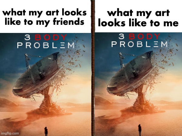 its a problem | image tagged in what my art look like to me vs what my art looks like to friends | made w/ Imgflip meme maker
