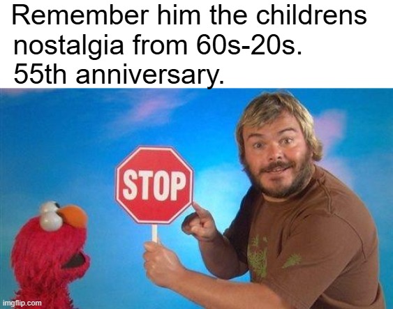 55th anniversary. | Remember him the childrens  
 nostalgia from 60s-20s.           
55th anniversary. | image tagged in jack black elmo stop | made w/ Imgflip meme maker