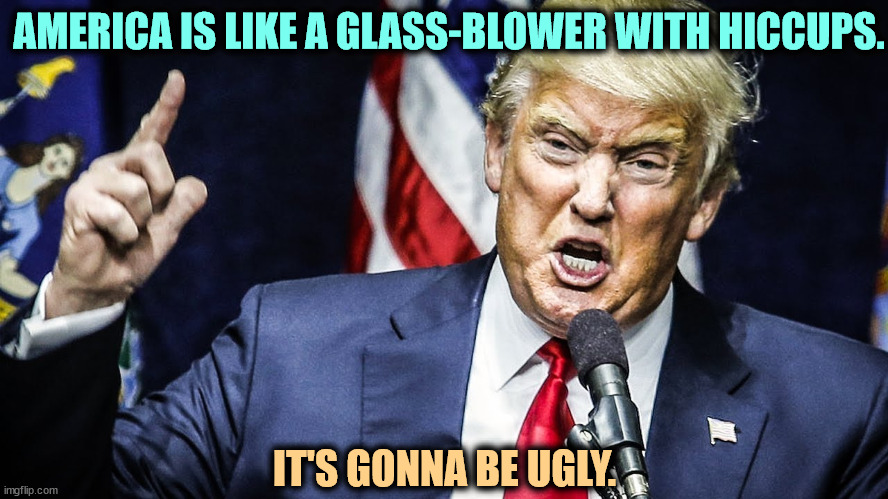 America will be ugly because Trump is ugly, inside and out. | AMERICA IS LIKE A GLASS-BLOWER WITH HICCUPS. IT'S GONNA BE UGLY. | image tagged in trump angry ugly awful,america,ugly,trump,awful,angry | made w/ Imgflip meme maker