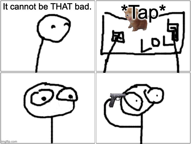 It cannot be THAT bad. *Tap* | image tagged in memes,blank comic panel 2x2 | made w/ Imgflip meme maker