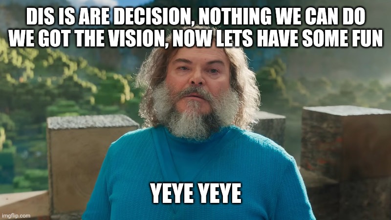 I am Steve | DIS IS ARE DECISION, NOTHING WE CAN DO
WE GOT THE VISION, NOW LETS HAVE SOME FUN; YEYE YEYE | image tagged in i am steve | made w/ Imgflip meme maker