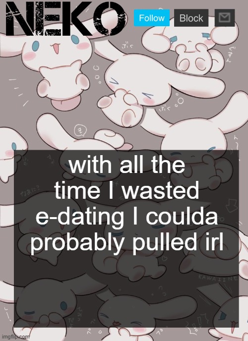 Neko Cinnamoroll temp | with all the time I wasted e-dating I coulda probably pulled irl | image tagged in neko cinnamoroll temp | made w/ Imgflip meme maker