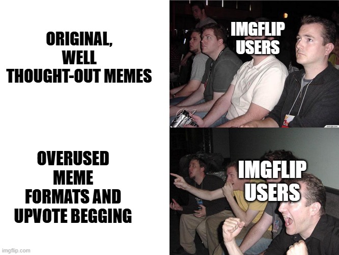 imgflippers be like: | ORIGINAL, WELL THOUGHT-OUT MEMES; IMGFLIP USERS; OVERUSED MEME FORMATS AND UPVOTE BEGGING; IMGFLIP USERS | image tagged in reaction guys,funny,memes | made w/ Imgflip meme maker