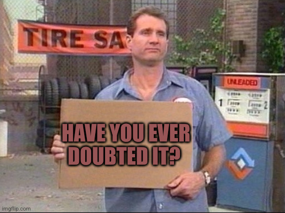 Al Bundy | HAVE YOU EVER DOUBTED IT? | image tagged in al bundy | made w/ Imgflip meme maker