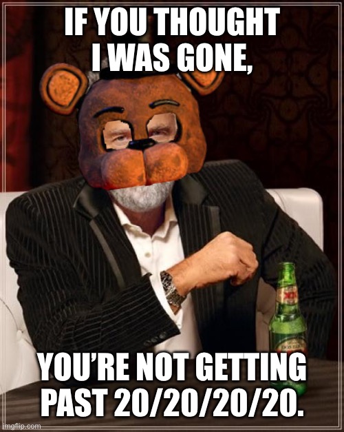 You thought I was gone? | IF YOU THOUGHT I WAS GONE, YOU’RE NOT GETTING PAST 20/20/20/20. | image tagged in memes,the most interesting man in the world | made w/ Imgflip meme maker