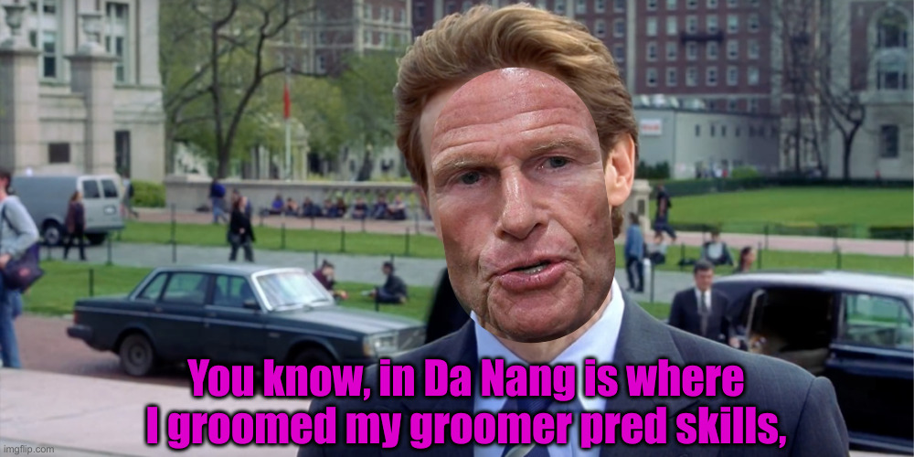 Da Nang, Da Nang Bloothemall The Diddler | You know, in Da Nang is where I groomed my groomer pred skills, | image tagged in da nang dick,funny memes,political meme,politics,funny | made w/ Imgflip meme maker