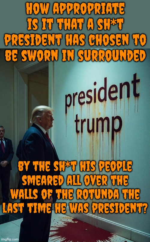 He Knows The Next Time He'll Be In The Rotunda He Will Be In A Coffin, Right?  Man, That Man Is Dumb! | How appropriate is it that a sh*t president has chosen to be sworn in surrounded; by the sh*t his people smeared all over the walls of the rotunda the last time he was president? | image tagged in donald trump is a convicted rapist,lock him up,rapist,traitor,disgusting donald,memes | made w/ Imgflip meme maker