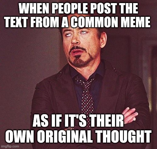 I know you didn't come up with that | WHEN PEOPLE POST THE TEXT FROM A COMMON MEME; AS IF IT'S THEIR OWN ORIGINAL THOUGHT | image tagged in robert downey jr annoyed | made w/ Imgflip meme maker