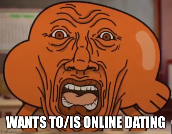 gumball darwin upset | WANTS TO/IS ONLINE DATING | image tagged in gumball darwin upset | made w/ Imgflip meme maker