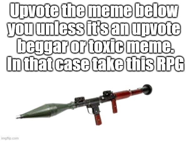 Spread the Upvotes to good memes, NOW! | Upvote the meme below you unless it's an upvote
 beggar or toxic meme.
 In that case take this RPG | image tagged in rpg,memes,oh wow are you actually reading these tags,stop reading the tags | made w/ Imgflip meme maker