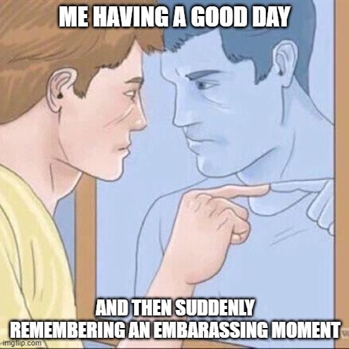 always happens to me | ME HAVING A GOOD DAY; AND THEN SUDDENLY REMEMBERING AN EMBARASSING MOMENT | image tagged in pointing mirror guy,funny,memes | made w/ Imgflip meme maker