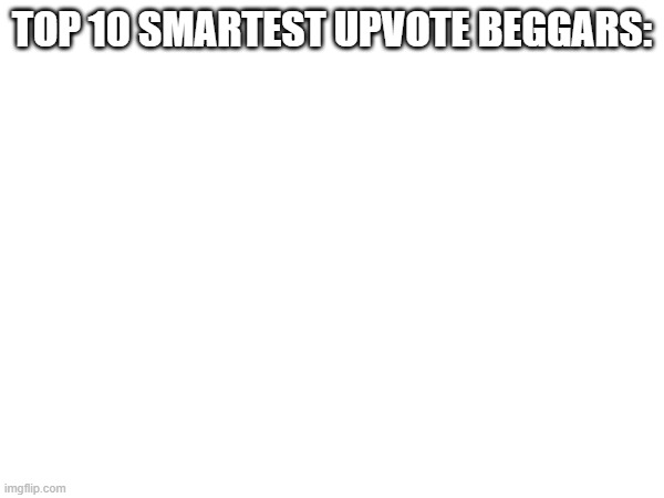 Damn | TOP 10 SMARTEST UPVOTE BEGGARS: | image tagged in why are tags required | made w/ Imgflip meme maker