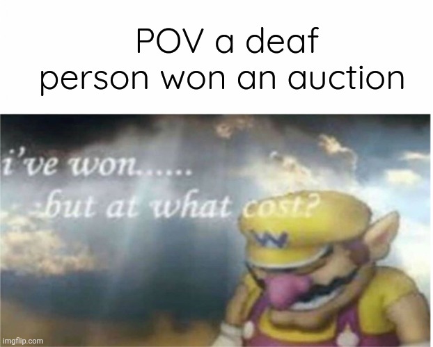 i won but at what cost | POV a deaf person won an auction | image tagged in i won but at what cost | made w/ Imgflip meme maker