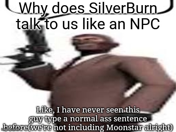 Tf2 spy | Why does SilverBurn talk to us like an NPC; Like, I have never seen this guy type a normal ass sentence before(we're not including Moonstar alright) | image tagged in tf2 spy,msmg,memes | made w/ Imgflip meme maker
