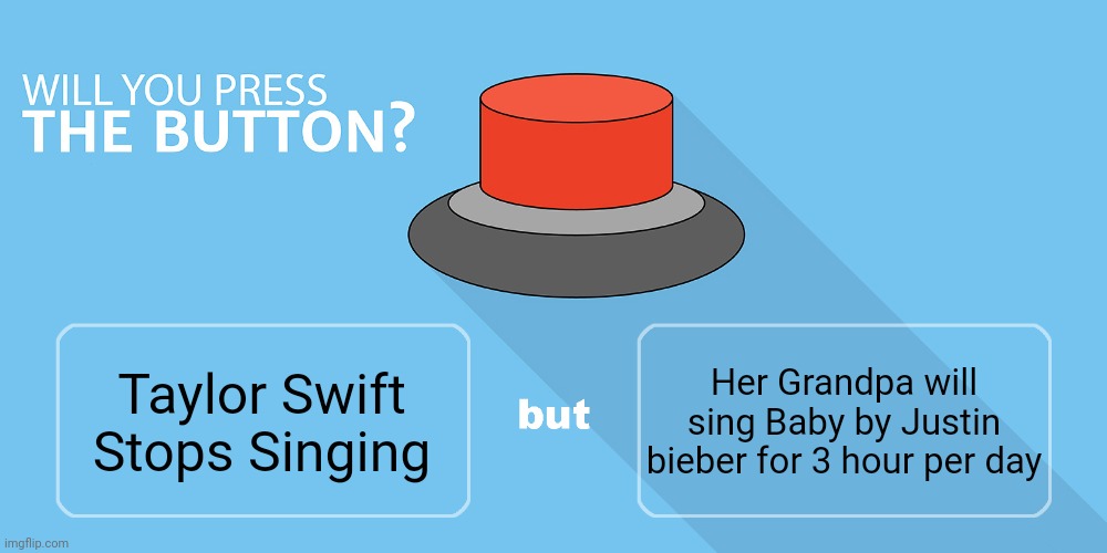 I will definitely press it | Her Grandpa will sing Baby by Justin bieber for 3 hour per day; Taylor Swift Stops Singing | image tagged in would you press the button,taylor swift | made w/ Imgflip meme maker