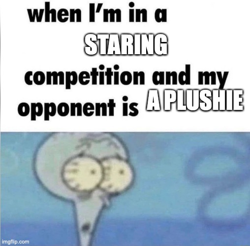 whe i'm in a competition and my opponent is | STARING; A PLUSHIE | image tagged in whe i'm in a competition and my opponent is | made w/ Imgflip meme maker