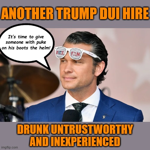 Secretary of Defense isn't that vital to national security in an administration that has gone full imperialist is it? | ANOTHER TRUMP DUI HIRE; It’s time to give someone with puke on his boots the helm! DRUNK UNTRUSTWORTHY
AND INEXPERIENCED | image tagged in memes,politics,aaamercafursshhht | made w/ Imgflip meme maker