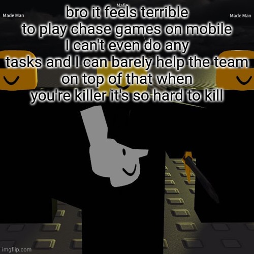 mafia | bro it feels terrible to play chase games on mobile
I can't even do any tasks and I can barely help the team
on top of that when you're killer it's so hard to kill | image tagged in mafia | made w/ Imgflip meme maker