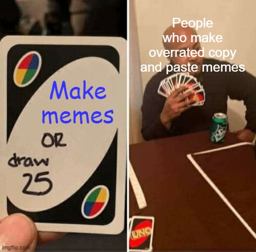 The truest of all | People who make overrated copy and paste memes; Make memes | image tagged in memes,uno draw 25 cards,the scroll of truth | made w/ Imgflip meme maker