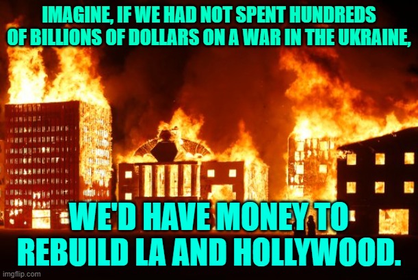 Burning City | IMAGINE, IF WE HAD NOT SPENT HUNDREDS OF BILLIONS OF DOLLARS ON A WAR IN THE UKRAINE, WE'D HAVE MONEY TO REBUILD LA AND HOLLYWOOD. | image tagged in burning city | made w/ Imgflip meme maker