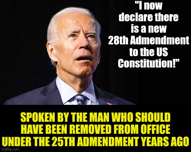 Two problems here. First, presidents cannot create their own admendments. Second, this idiot has dementia! WTF?! | "I now declare there is a new 28th Admendment to the US Constitution!"; SPOKEN BY THE MAN WHO SHOULD HAVE BEEN REMOVED FROM OFFICE UNDER THE 25TH ADMENDMENT YEARS AGO | image tagged in joe biden confused,dementia,stupid liberals,liberal hypocrisy,tyranny,crying democrats | made w/ Imgflip meme maker