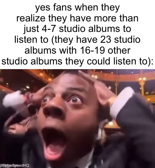 album memes #4 | yes fans when they realize they have more than just 4-7 studio albums to listen to (they have 23 studio albums with 16-19 other studio albums they could listen to): | image tagged in fr fr ong | made w/ Imgflip meme maker