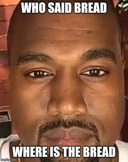 Kanye West Stare | WHO SAID BREAD WHERE IS THE BREAD | image tagged in kanye west stare | made w/ Imgflip meme maker