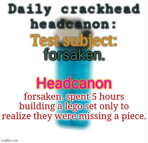 Daily crackhead headcanon | forsaken. forsaken. spent 5 hours building a lego set only to realize they were missing a piece. | image tagged in daily crackhead headcanon,msmg,memes | made w/ Imgflip meme maker