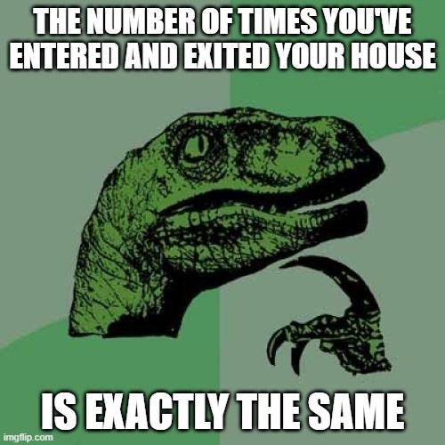 Philosoraptor | THE NUMBER OF TIMES YOU'VE ENTERED AND EXITED YOUR HOUSE; IS EXACTLY THE SAME | image tagged in memes,philosoraptor | made w/ Imgflip meme maker