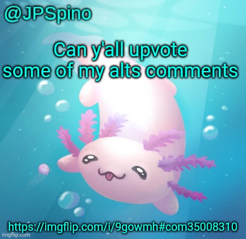 JPSpino's axolotl temp updated | Can y'all upvote some of my alts comments; https://imgflip.com/i/9gowmh#com35008310 | image tagged in jpspino's axolotl temp updated | made w/ Imgflip meme maker