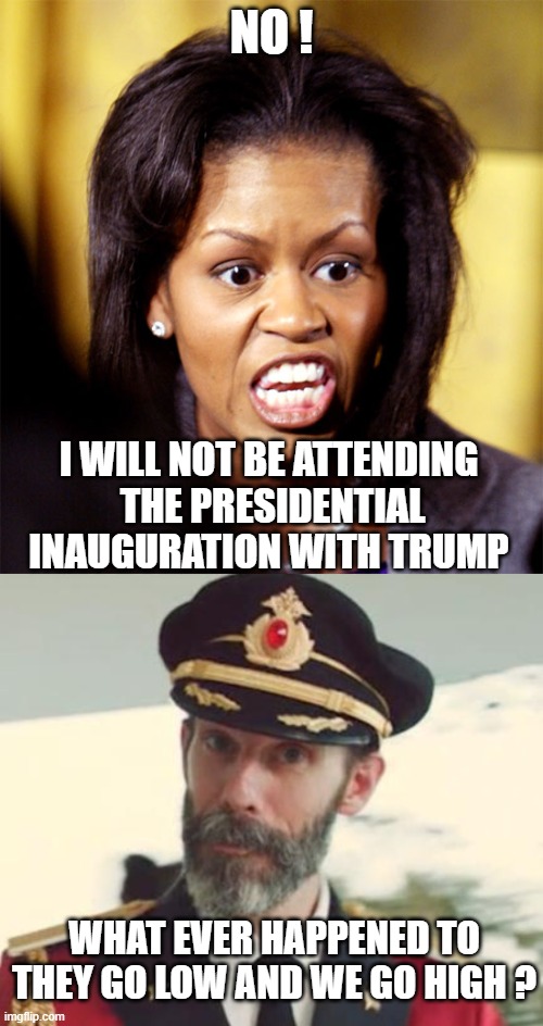 NO ! I WILL NOT BE ATTENDING
 THE PRESIDENTIAL INAUGURATION WITH TRUMP; WHAT EVER HAPPENED TO THEY GO LOW AND WE GO HIGH ? | image tagged in captain obvious,leftists,democrat,liberals,obama | made w/ Imgflip meme maker