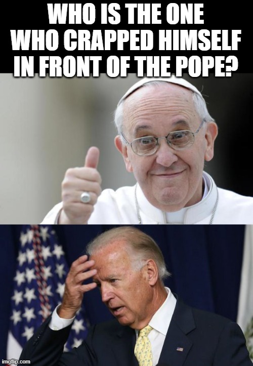 WHO IS THE ONE WHO CRAPPED HIMSELF IN FRONT OF THE POPE? | image tagged in pope francis,joe biden worries | made w/ Imgflip meme maker