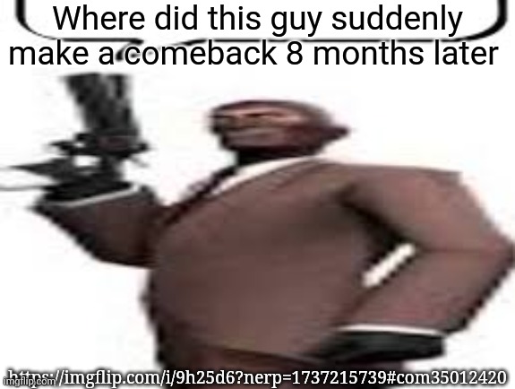The comment I'm replying to | Where did this guy suddenly make a comeback 8 months later; https://imgflip.com/i/9h25d6?nerp=1737215739#com35012420 | image tagged in tf2 spy,msmg,memes | made w/ Imgflip meme maker