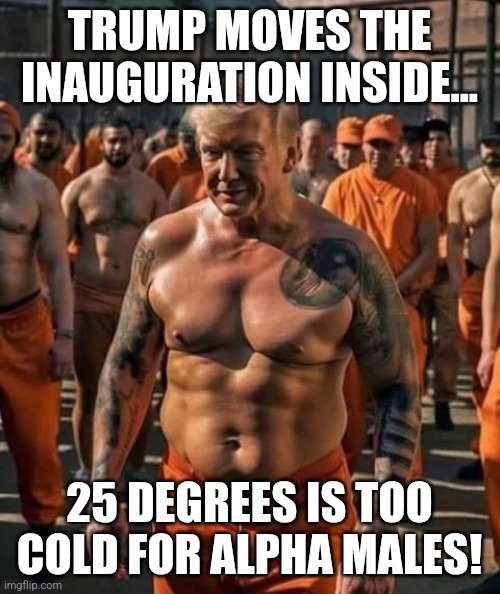 Alfa Donny | TRUMP MOVES THE INAUGURATION INSIDE... 25 DEGREES IS TOO COLD FOR ALPHA MALES! | image tagged in donald trump,trump,maga,nevertrump,nevertrump meme,republican | made w/ Imgflip meme maker