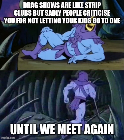 Skeletor disturbing facts | DRAG SHOWS ARE LIKE STRIP CLUBS BUT SADLY PEOPLE CRITICISE YOU FOR NOT LETTING YOUR KIDS GO TO ONE; UNTIL WE MEET AGAIN | image tagged in skeletor disturbing facts | made w/ Imgflip meme maker