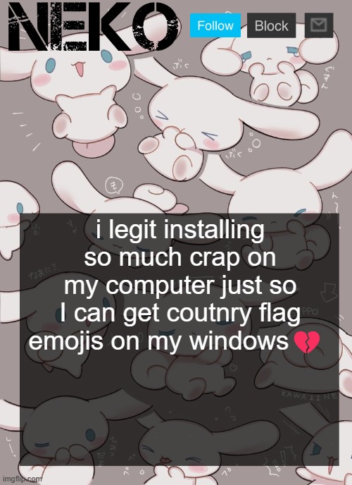 Neko Cinnamoroll temp | i legit installing so much crap on my computer just so I can get coutnry flag emojis on my windows💔 | image tagged in neko cinnamoroll temp | made w/ Imgflip meme maker