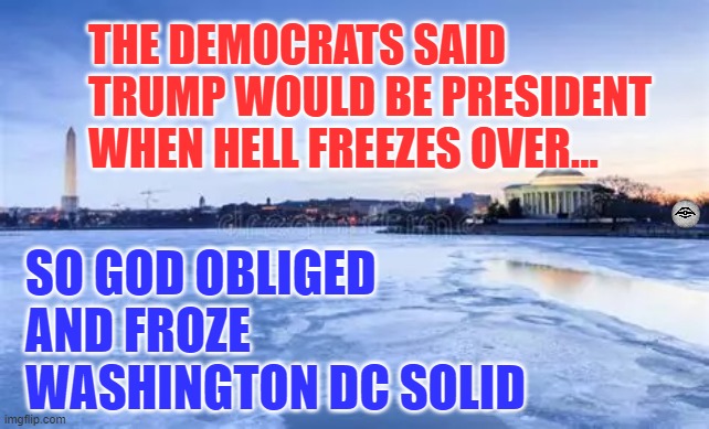 THE DEMOCRATS SAID TRUMP WOULD BE PRESIDENT WHEN HELL FREEZES OVER... SO GOD OBLIGED AND FROZE WASHINGTON DC SOLID | image tagged in inauguration,trump,democrats,hell,winter | made w/ Imgflip meme maker